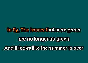 to fly, The leaves that were green

are no longer so green

And it looks like the summer is over