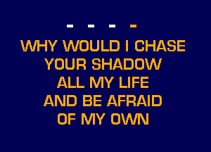 WHY WOULD I CHASE
YOUR SHADOW

ALL MY LIFE
AND BE AFRAID
OF MY OWN