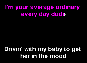 I'm your average ordinary
every day dude

Drivin' with my baby to get
her in the mood