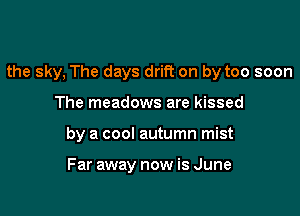 the sky, The days drift on by too soon

The meadows are kissed
by a cool autumn mist

Far away now is June