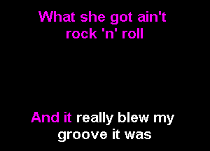 What she got ain't
rock 'n' roll

And it really blew my
groove it was