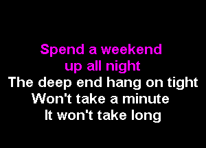 Spend a weekend
up all night

The deep end hang on tight
Won't take a minute
It won't take long
