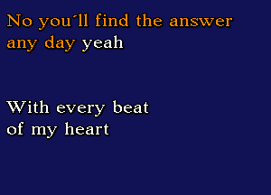 No you'll find the answer
any day yeah

XVith every beat
of my heart