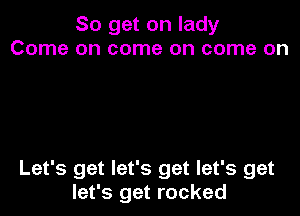 So get on lady
Come on come on come on

Let's get let's get let's get
let's get rocked