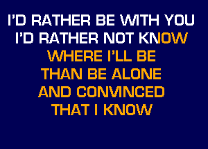 I'D RATHER BE WITH YOU
I'D RATHER NOT KNOW
WHERE I'LL BE
THAN BE ALONE
AND CONVINCED
THAT I KNOW