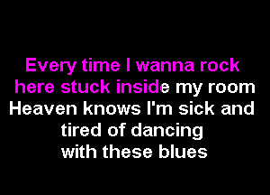 Every time I wanna rock
here stuck inside my room
Heaven knows I'm sick and

tired of dancing
with these blues