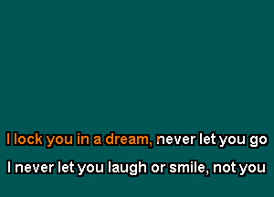 I lock you in a dream, never let you go

I never let you laugh or smile, not you