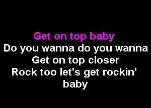 Get on top baby
Do you wanna do you wanna

Get on top closer
Rock too let's get rockin'
baby