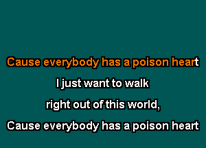 Cause everybody has a poison heart
I just want to walk
right out of this world,

Cause everybody has a poison heart