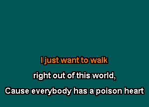 I just want to walk

right out ofthis world,

Cause everybody has a poison heart