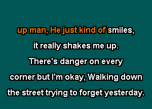 up man, He just kind of smiles,
it really shakes me up.
There's danger on every
corner but I'm okay, Walking down

the street trying to forget yesterday.