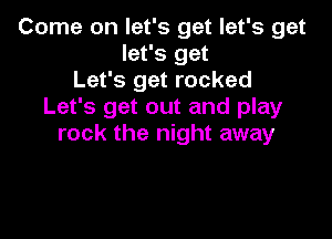 Come on let's get let's get
let's get
Let's get rocked
Let's get out and play

rock the night away