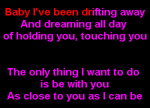 Baby I've been drifting away
And dreaming all day
of holding you, touching you

The only thing I want to do
is be with you
As close to you as I can be