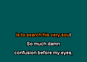is to search his very soul

So much damn

confusion before my eyes,