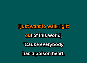 ljust want to walk right

out ofthis world,

'Cause everybody

has a poison heart.