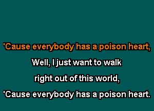 'Cause everybody has a poison heart,
Well, I just want to walk
right out of this world,

'Cause everybody has a poison heart.