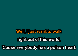 Well. I just want to walk

right out ofthis world,

'Cause everybody has a poison heart.