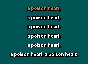 a poison heart,
a poison heart,
a poison heart.
a poison heart,

a poison heart,

a poison heart. a poison heart.