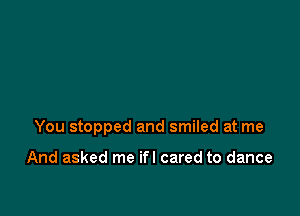 You stopped and smiled at me

And asked me ifl cared to dance