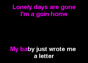 Lonely days are gone
I'm a gain home

My baby just wrote me
a letter