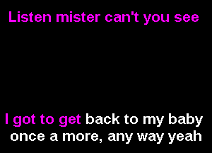 Listen mister can't you see

I got to get back to my baby
once a more, any way yeah