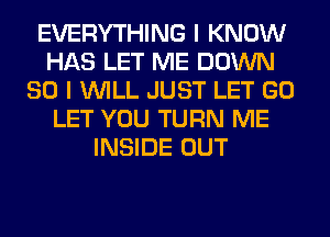 EVERYTHING I KNOW
HAS LET ME DOWN
SO I WILL JUST LET GO
LET YOU TURN ME
INSIDE OUT