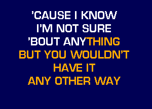 'CAUSE I KNOW
I'M NOT SURE
'BOUT ANYTHING
BUT YOU WOULDN'T
HAVE IT
ANY OTHER WAY