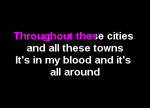 Throughout these cities
and all these towns

It's in my blood and it's
all around