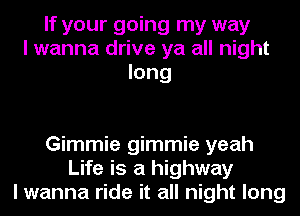 If your going my way
I wanna drive ya all night
long

Gimmie gimmie yeah
Life is a highway
I wanna ride it all night long