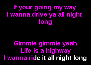 If your going my way
I wanna drive ya all night
long

Gimmie gimmie yeah
Life is a highway
I wanna ride it all night long