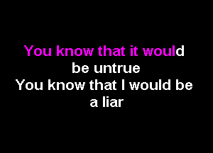 You know that it would
be untrue

You know that I would be
a liar