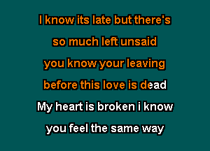 I know its late but there's
so much left unsaid
you know your leaving
before this love is dead

My heart is broken i know

you feel the same way