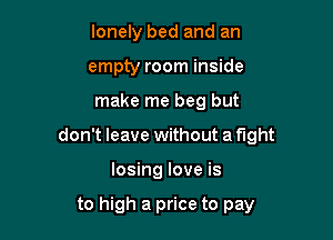 lonely bed and an
empty room inside

make me beg but

don't leave without a fight

losing love is

to high a price to pay
