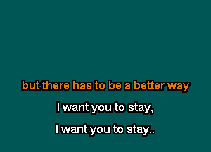 but there has to be a better way

I want you to stay,

I want you to stay..