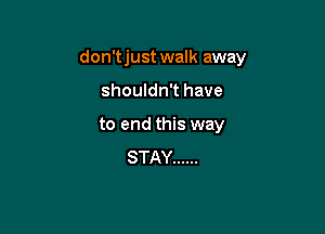 don'tjustwalk away

shouldn't have
to end this way
STAY ......