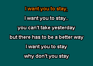 I want you to stay,
I want you to stay..

you can't take yesterday

but there has to be a better way

I want you to stay

why don't you stay