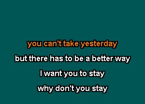 you can't take yesterday

but there has to be a better way

I want you to stay

why don't you stay