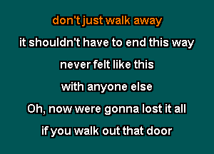 don'tjust walk away
it shouldn't have to end this way
never felt like this
with anyone else
0h, now were gonna lost it all

if you walk out that door