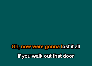 0h, now were gonna lost it all

if you walk out that door