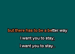 but there has to be a better way

I want you to stay,

I want you to stay..