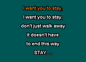 I want you to stay,

I want you to stay,

don'tjust walk away

it doesn't have
to end this way
STAY .....