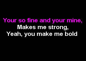 Your so fine and your mine,
Makes me strong,

Yeah, you make me bold