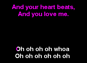 And your heart beats,
And you love me.

Oh oh oh oh whoa
Oh oh oh oh oh oh