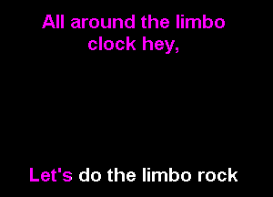All around the limbo
clock hey,

Let's do the limbo rock