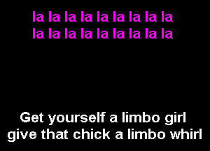 la la la la la la la la la
la la la la la la la la la

Get yourself a limbo girl
give that chick a limbo whirl