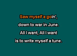 Saw myself a goin',

down to war in June.
All I want, All I want

is to write myself a tune.
