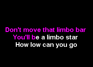 Don't move that limbo bar

You'll be a limbo star
How low can you go