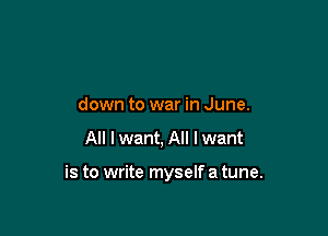 down to war in June.

All I want, All I want

is to write myself a tune.