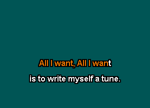 All I want, All I want

is to write myself a tune.
