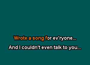 Wrote a song for ev'ryone...

And I couldn't even talk to you...